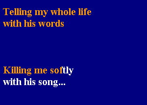 Telling my whole life
With his words

Killing me softly
with his song...