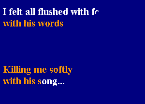 I felt all flushed with fr
With his words

Killing me softly
with his song...