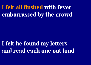 I felt all Hushed with fever

embarrassed by the crowd

I felt he found my letters
and read each one out loud