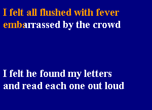 I felt all Hushed with fever

embarrassed by the crowd

I felt he found my letters
and read each one out loud