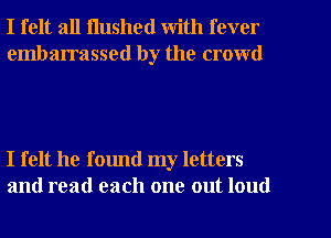 I felt all Hushed with fever

embarrassed by the crowd

I felt he found my letters
and read each one out loud