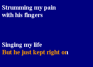 strumming my pain
With his lingers

Singing my life
But he just kept right on