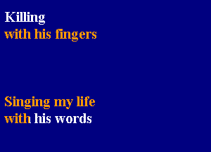 Killing
With his lingers

Singing my life
with his words