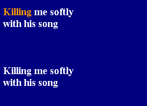 Killing me softly
With his song

Killing me softly
with his song