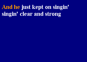 And he just kept on singin'
singin' clear and strong