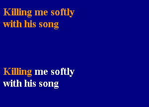 Killing me softly
With his song

Killing me softly
with his song