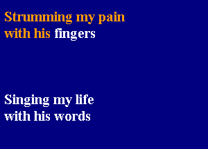 strumming my pain
With his lingers

Singing my life
with his words