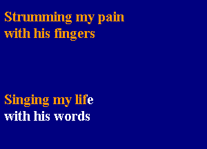 strumming my pain
With his lingers

Singing my life
with his words