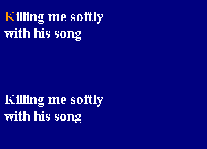 Killing me softly
With his song

Killing me softly
with his song