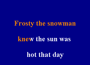 Frosty the snownmn

knew the sun was

hot that (lay