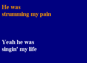 He was
strumming my pain

Yeah he was
singin' my life