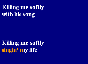 Killing me softly
With his song

Killing me softly
singin' my life