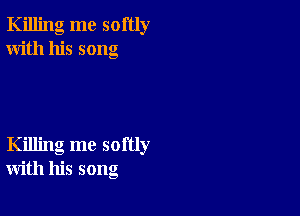 Killing me softly
With his song

Killing me softly
with his song