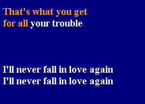 That's what you get
for all your trouble

I'll never fall in love again
I'll never fall in love again