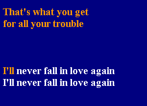 That's what you get
for all your trouble

I'll never fall in love again
I'll never fall in love again