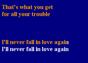 That's what you get
for all your trouble

I'll never fall in love again
I'll never fall in love again