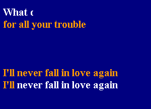 What (
for all your trouble

I'll never fall in love again
I'll never fall in love again