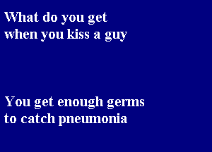 What do you get
When you kiss a guy

You get enough germs
to catch pneumonia