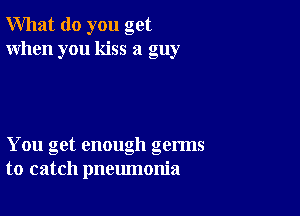 What do you get
When you kiss a guy

You get enough germs
to catch pneumonia