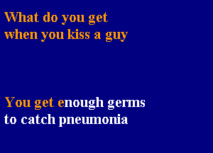 What do you get
When you kiss a guy

You get enough germs
to catch pneumonia