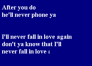 After you do
he'll never phone ya

I'll never fall in love again
don't ya know that I'll
never fall in love 3