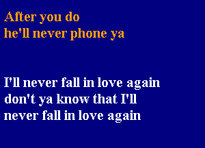 After you do
he'll never phone ya

I'll never fall in love again
don't ya know that I'll
never fall in love again