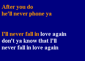 After you do
he'll never phone ya

I'll never fall in love again
don't ya know that I'll
never fall in love again