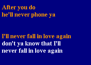 After you do
he'll never phone ya

I'll never fall in love again
don't ya know that I'll
never fall in love again