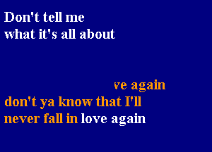 Don't tell me
what it's all about

ve again
don't ya know that I'll
never fall in love again