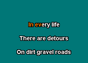 In every life

There are detours

On dirt gravel roads