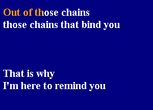 Out of those chains
those chains that bind you

That is why
I'm here to remind you