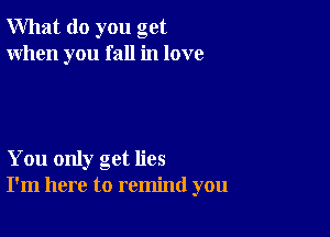 What do you get
When you fall in love

You only get lies
I'm here to remind you