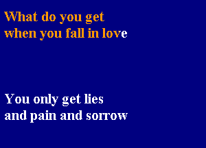 What do you get
When you fall in love

You only get lies
and pain and sorrow