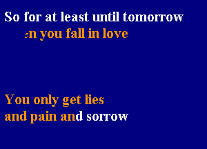 So for at least until tomorrowr
am you fall in love

You only get lies
and pain and sorrow