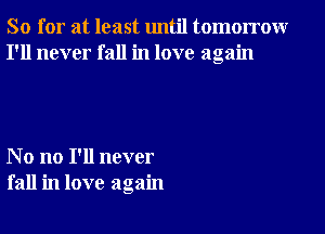 So for at least until tomorrowr
I'll never fall in love again

No no I'll never
fall in love again