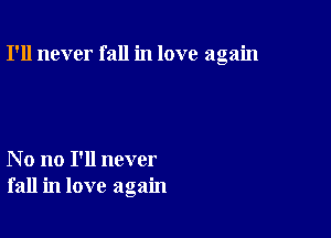 I'll never fall in love again

No no I'll never
fall in love again