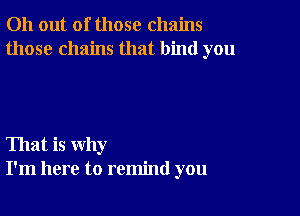 011 out of those chains
those chains that bind you

That is why
I'm here to remind you