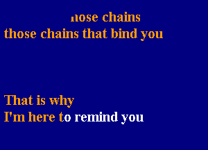 nose chains
those chains that bind you

That is why
I'm here to remind you