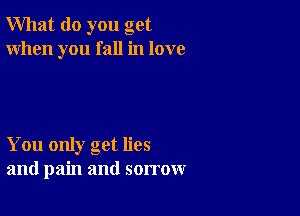 What do you get
When you fall in love

You only get lies
and pain and sorrow