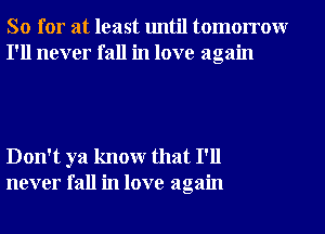 So for at least until tomorrowr
I'll never fall in love again

Don't ya knowr that I'll
never fall in love again