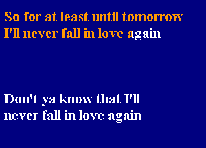 So for at least until tomorrowr
I'll never fall in love again

Don't ya knowr that I'll
never fall in love again