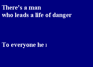 There's a man
who leads a life of danger

To everyone he I