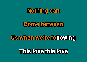 Nothing can

Come between

Us when we're following

This love this love