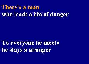 There's a man
who leads a life of danger

To everyone he meets
he stays a stranger