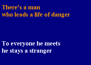 There's a man
who leads a life of danger

To everyone he meets
he stays a stranger