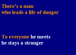 There's a man
who leads a life of danger

To everyone he meets
he stays a stranger