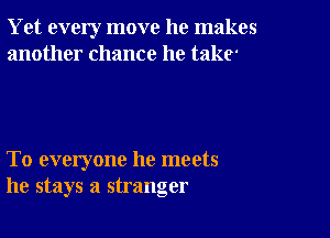 Yet every move he makes
another chance he take'

To everyone he meets
he stays a stranger