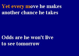 Yet every move he makes
another chance he takes

Odds are he won't live
to see tomorrow