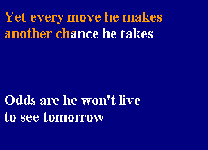 Yet every move he makes
another chance he takes

Odds are he won't live
to see tomorrow