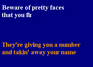 Beware of pretty faces
that you 1'11

They're giving you a number
and takin' away your name